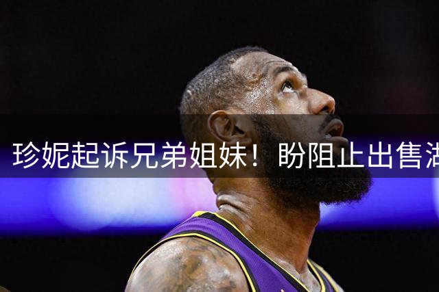 珍妮起诉兄弟姐妹！盼阻止出售湖人剩余17.8%股份